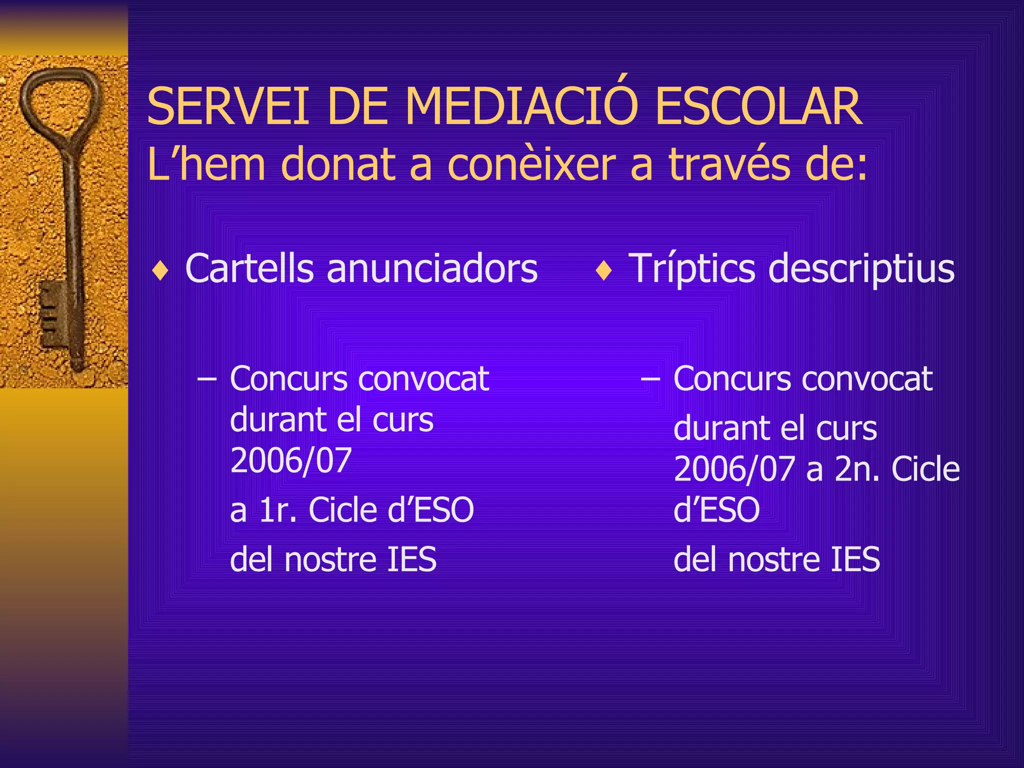 SERVEI DE MEDIACIÓ ESCOLAR L’hem donat a conèixer a través de: Cartells anunciadors Concurs convocat durant el curs 2006/07 a 1r. Cicle d’ESO  del nostre IES Tríptics descriptius Concurs convocat durant el curs 2006/07 a 2n. Cicle d’ESO del nostre IES 