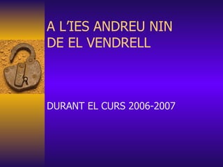 A L’IES ANDREU NIN DE EL VENDRELL DURANT EL CURS 2006-2007 