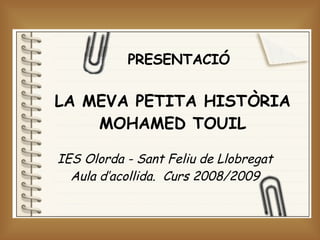 LA MEVA PETITA HISTÒRIA MOHAMED TOUIL IES Olorda - Sant Feliu de Llobregat Aula d’acollida.  Curs 2008/2009 PRESENTACIÓ 
