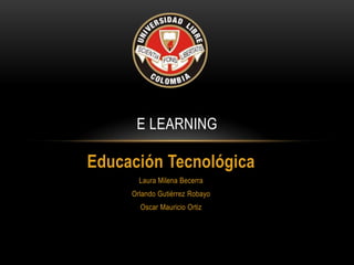 E LEARNING

Educación Tecnológica
       Laura Milena Becerra
     Orlando Gutiérrez Robayo
       Oscar Mauricio Ortiz
 