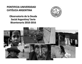PONTIFICIA UNIVERSIDAD
CATÓLICA ARGENTINA

  Observatorio de la Deuda
   Social Argentina/ Serie
   Bicentenario 2010-2016
 