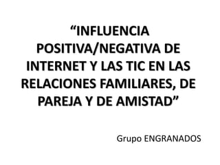 “INFLUENCIA
POSITIVA/NEGATIVA DE
INTERNET Y LAS TIC EN LAS
RELACIONES FAMILIARES, DE
PAREJA Y DE AMISTAD”
Grupo ENGRANADOS
 