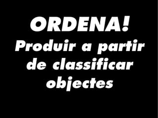 ORDENA!
Produir a partir
de classificar
objectes
 