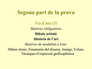 Segona part de la prova Via d’arts (5) Matèries obligatòries Dibuix artístic Història de l’art Matèries de modalitat a triar  Dibuix tècnic, Fonaments del disseny, Imatge, Volum, Tècniques d’expressió graficoplàstica 