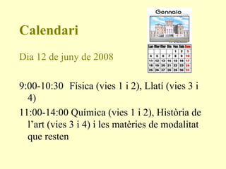 Calendari Dia 12 de juny de 2008 9:00-10:30   Física (vies 1 i 2), Llatí (vies 3 i 4) 11:00-14:00 Química (vies 1 i 2), Història de l’art (vies 3 i 4) i les matèries de modalitat que resten 