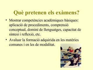 Què pretenen els exàmens? Mostrar competències acadèmiques bàsiques: aplicació de procediments, comprensió conceptual, domini de llenguatges, capacitat de síntesi i reflexió, etc. Avaluar la formació adquirida en les matèries comunes i en les de modalitat. 