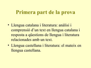 Primera part de la prova Llengua catalana i literatura: anàlisi i comprensió d’un text en llengua catalana i resposta a qüestions de llengua i literatura relacionades amb un text. Llengua castellana i literatura: el mateix en llengua castellana.  