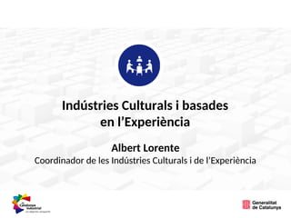Indústries Culturals i basades
en l’Experiència
Albert Lorente
Coordinador de les Indústries Culturals i de l’Experiència
 
