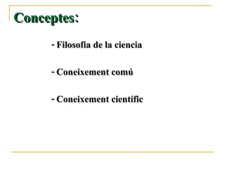 - Filosofia de la ciencia  - Coneixement comú - Coneixement científic Conceptes: 