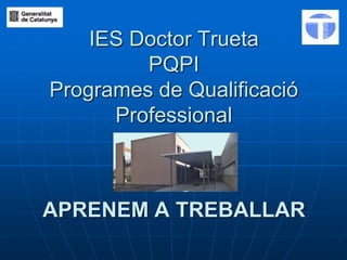 IES Doctor Trueta
         PQPI
Programes de Qualificació
      Professional



APRENEM A TREBALLAR