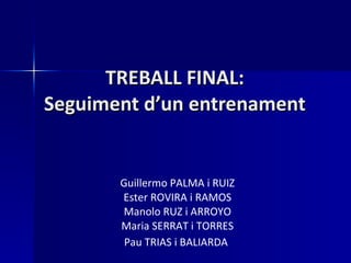 TREBALL FINAL: Seguiment d’un entrenament Guillermo PALMA i RUIZ Ester ROVIRA i RAMOS Manolo RUZ i ARROYO Maria SERRAT i TORRES Pau TRIAS i BALIARDA   