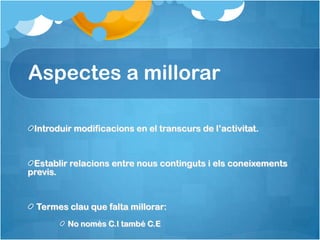 Aspectes a millorar

 Introduir modificacions en el transcurs de l’activitat.


 Establir relacions entre nous continguts i els coneixements
previs.


 Termes clau que falta millorar:
         No nomès C.I també C.E
 