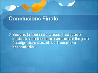 Conclusions Finals

 Segons la teoria de classe, l’educador
 s’adapta a la teoria presentada al llarg de
 l’assignatura durant les 3 sessions
 presentades.
 