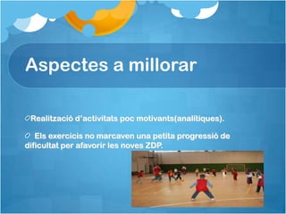 Aspectes a millorar

 Realització d’activitats poc motivants(analítiques).

   Els exercicis no marcaven una petita progressió de
dificultat per afavorir les noves ZDP.
 