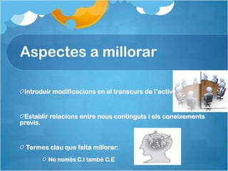Aspectes a millorar

 Introduir modificacions en el transcurs de l’activitat.


 Establir relacions entre nous continguts i els coneixements
previs.


 Termes clau que falta millorar:
         No nomès C.I també C.E
 
