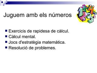 Juguem amb els números Exercicis de rapidesa de càlcul. Càlcul mental. Jocs d'estratègia matemàtica. Resolució de problemes. 