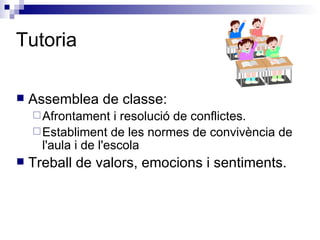 Tutoria Assemblea de  classe:  Afrontament i resolució  de conflictes. Establiment de les normes de convivència de l'aula i de l'escola Treball de valors, emocions i sentiments. 