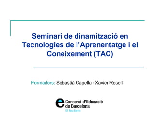 Seminari de dinamització en Tecnologies de l’Aprenentatge i el Coneixement (TAC) Formadors:  Sebastià Capella i Xavier Rosell 