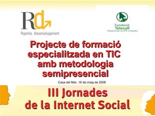 Projecte de formació especialitzada en TIC  amb metodologia semipresencial Casa del Mar, 16 de maig de 2008 