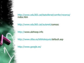 http ://www.edu365.cat/batxillerat/ comfer /recerca/ index.htm   http ://www.edu365.cat/ aulanet / comsoc   http :// www.alehoop.info   http :// www.diba.es /biblioteques/ default.asp   http :// www.google.es / 