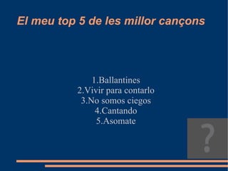 El meu top 5 de les millor cançons 1.Ballantines 2.Vivir para contarlo 3.No somos ciegos 4.Cantando 5.Asomate 