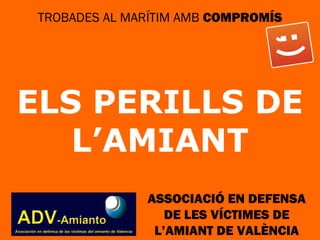 TROBADES AL MARÍTIM AMB COMPROMÍS
ELS PERILLS DE
L’AMIANT
ASSOCIACIÓ EN DEFENSA
DE LES VÍCTIMES DE
L’AMIANT DE VALÈNCIA
 