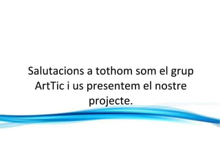 Salutacions a tothom som el grup ArtTic i us presentem el nostre projecte. 