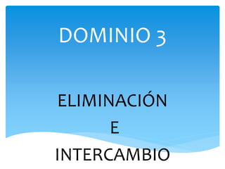 DOMINIO 3
ELIMINACIÓN
E
INTERCAMBIO
 