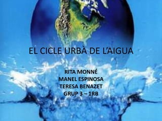 EL CICLE URBÀ DE L’AIGUA RITA MONNÉ MANEL ESPINOSA TERESA BENAZET GRUP 3 – 1RB 