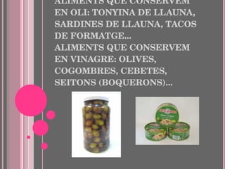 EXEMPLES: ALIMENTS QUE CONSERVEM EN OLI: TONYINA DE LLAUNA, SARDINES DE LLAUNA, TACOS DE FORMATGE... ALIMENTS QUE CONSERVEM EN VINAGRE: OLIVES, COGOMBRES, CEBETES, SEITONS (BOQUERONS)... 
