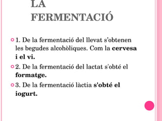 PRODUCTES DE LA FERMENTACIÓ 1. De la fermentació del llevat s’obtenen les begudes alcohòliques. Com la  cervesa i el vi. 2. De la fermentació  del lactat s'obté el  formatge. 3. De la fermentació làctia  s'obté el iogurt. 