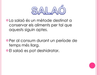 La salaó és un mètode destinat a conservar els aliments per tal que aquests siguin aptes. Per al consum durant un període de temps més llarg. El salaó es pot deshidratar. 