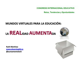 MUNDOS VIRTUALES PARA LA EDUCACIÓN:
LA REALIDAD AUMENTADA
Ruth Martínez
www.elearning3d.es
@aureamemotech
 