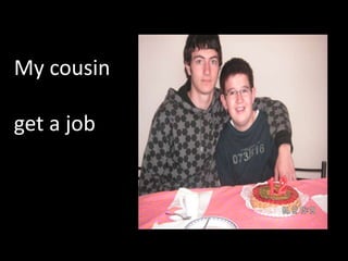   My cousin  get a job
