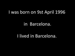 I was born on 9st April 1996 in  Barcelona. I lived in Barcelona.