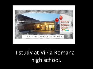   I study at Vil·laRomana             high school.