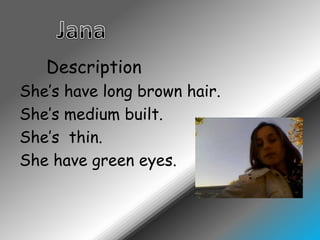 JanaDescriptionShe’shave long brownhair.She’smediumbuilt.She’sthin.Shehavegreeneyes.