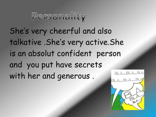 PersonalityShe’sverycheerful and alsotalkative .She’sveryactive.Sheis an absolut confident  personand  you put have secretswithher and generous .