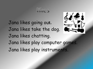 likesJana likesgoing out.Jana likestakethe dog.Jana likeschatting.Jana likes play computer games.Jana likes play instruments.