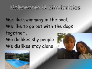 Diferences & SimilaritiesWe like swimming in the pool.We like to go out with the dogstogether .We dislikes shy peopleWe dislikes stay alone