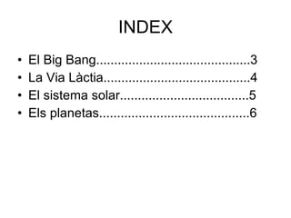 INDEX El Big Bang...........................................3 La Via Làctia.........................................4 El sistema solar....................................5 Els planetas..........................................6 