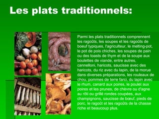 Les plats traditionnels: Parmi les plats traditionnels comprennent les ragoûts, les soupes et les ragoûts de boeuf typiques, l'agriculteur, le melting-pot, le pot de pois chiches, les soupes de pain ou des toasts de thym et de la soupe aux boulettes de viande, entre autres, cannelloni, haricots, saucisse avec des haricots, du riz avec du lapin, de la morue dans diverses préparations, les rouleaux de chou, pommes de terre farci, du lapin avec le rhum, canard aux poires, le poulet aux poires et les prunes, de chèvre ou d'agne au rôti ou grillé rondes coupées, aux champignons, saucisse de bœuf, pieds de porc, le ragoût et les ragoûts de la chasse riche et beaucoup plus. 