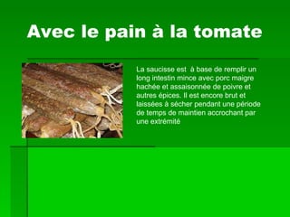 Avec le pain à la tomate La saucisse est  à base de remplir un long intestin mince avec porc maigre hachée et assaisonnée de poivre et autres épices. Il est encore brut et laissées à sécher pendant une période de temps de maintien accrochant par une extrémité 