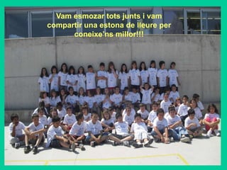 Vam esmozar tots junts i vam
compartir una estona de lleure per
      coneixe’ns millor!!!
 