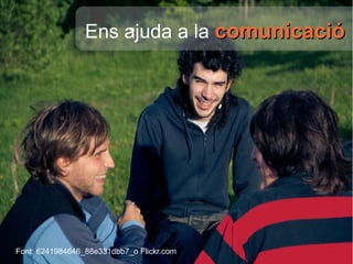 Ens ajuda a la   comunicació Font:  6241984646_88e331dbb7_o Flickr.com 