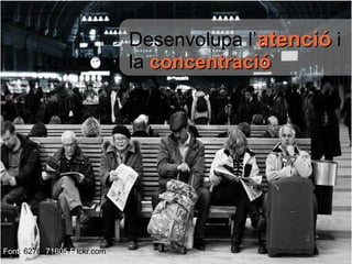 Desenvolupa   l’ atenció  i   la   concentració Font : 6276 _71605   Fl ickr.com 