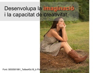 D esenvolupa la  imaginació  i la capacitat de creativitat.   Font:  5830581981_7e8ee45c18_b Flickr.com 