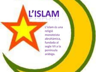L'islam és una
religió
monoteista
abrahàmica,
fundada al
segle VII a la
península
aràbiga.
 