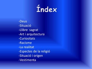 -Deus
-Situació
-Llibre sagrat
-Art i arquitectura
-Curiositats
-Racisme
-La realitat
-Espectes de la religió
-Situació i origen
-Vestimenta
 