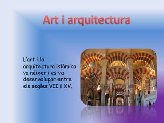 L’art i la
arquitectura islàmica
va néixer i es va
desenvolupar entre
els segles VII i XV.
 